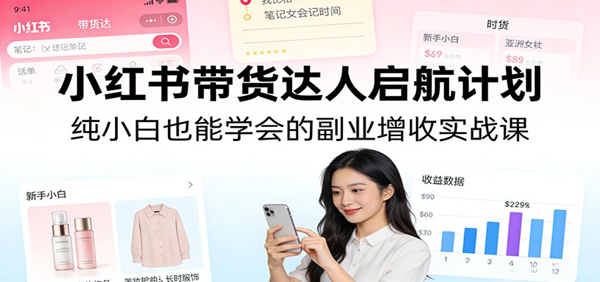小红书带货达人启航计划:纯小白也能学会的副业增收实战课-小艾网创