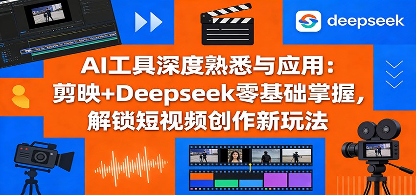 AI工具深度熟悉与应用：剪映+Deepseek零基础掌握，解锁短视频创作新玩法-小艾网创