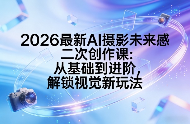 2026最新AI摄影未来感二次创作课：从基础到进阶，解锁视觉新玩法-小艾网创