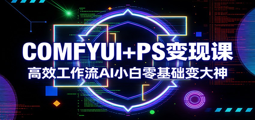 COMFYUI+PS变现课：高效工作流AI小白零基础变大神-小艾网创