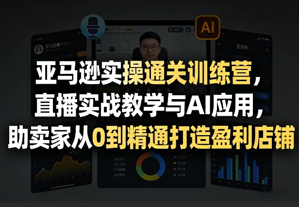 亚马逊实操通关训练营，直播实战教学与AI应用，助卖家从0到精通打造盈利店铺(更新3月)-小艾网创