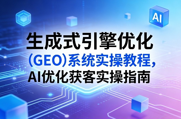 生成式引擎优化(GEO)系统实操教程，AI优化获客实操指南-小艾网创