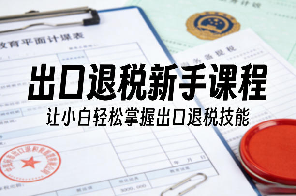 出口退税新手课程，让小白轻松掌握出口退税技能-小艾网创