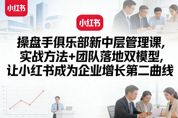 操盘手俱乐部新中层管理课，实战方法+团队落地双模型，让小红书成为企业增长第二曲线-小艾网创