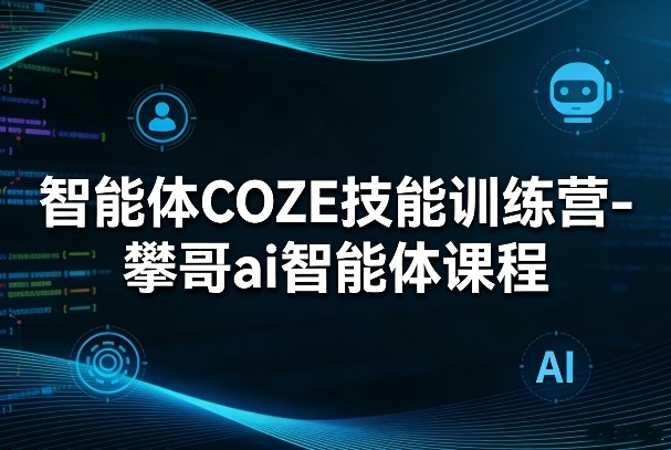 智能体COZE技能训练营-攀哥ai智能体课程-小艾网创