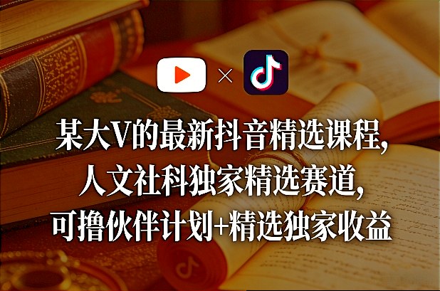 某大V的最新抖音精选课程，人文社科独家精选赛道，可撸伙伴计划+精选独家收益-小艾网创
