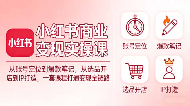 小红书商业变现实操课：从账号定位到爆款笔记，从选品开店到IP打造，一套课程打通变现全链路-小艾网创
