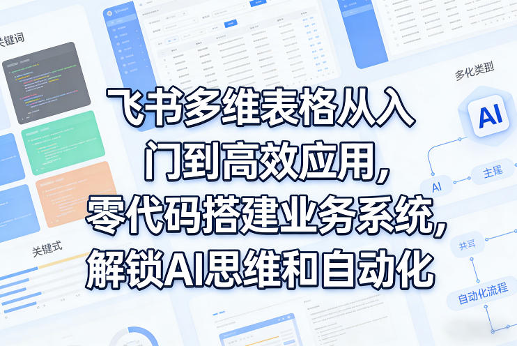 飞书多维表格从入门到高效应用，零代码搭建业务系统，解锁AI思维和自动化-小艾网创