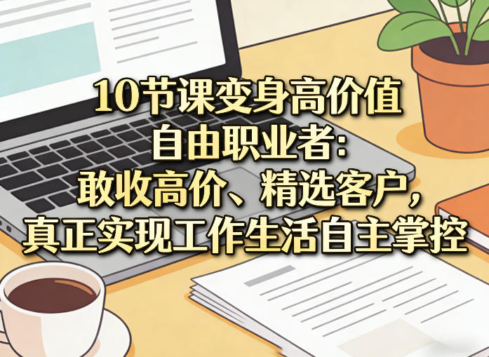 10节课变身高价值自由职业者：敢收高价、精选客户，真正实现工作生活自主掌控-小艾网创