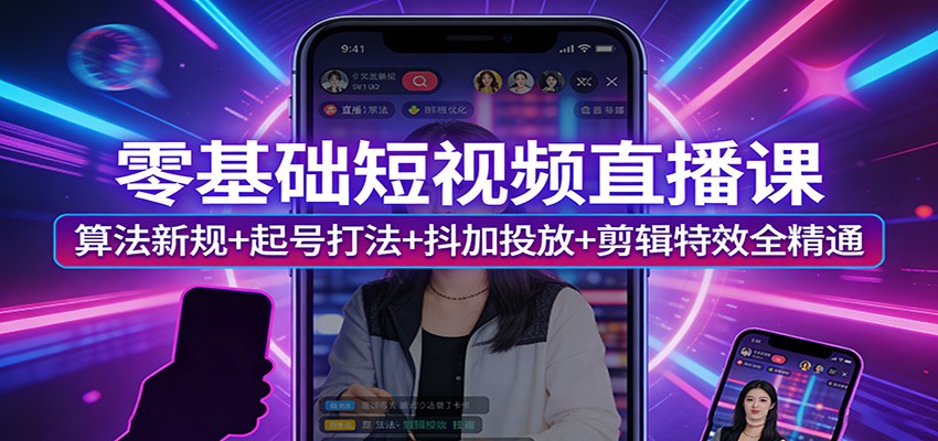 零基础短视频直播课:算法新规+起号打法+抖加投放+剪辑特效全精通-小艾网创