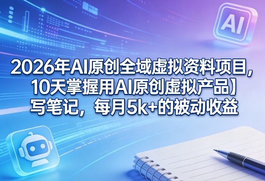 2026年AI原创全域虚拟资料项目，10天掌握用AI原创虚拟产品＋写笔记，每月5k+的被动收益-小艾网创