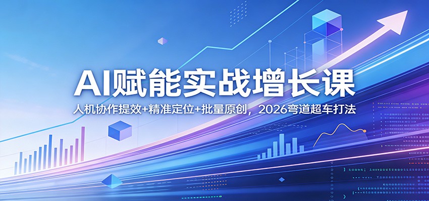 AI赋能实战增长课:人机协作提效+精准定位+批量原创,2026弯道超车打法-小艾网创