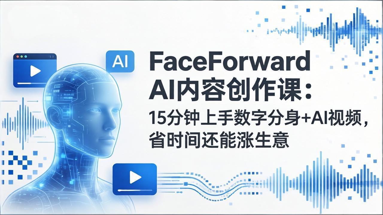 FaceForward AI内容创作课：15分钟上手数字分身+AI视频，省时间还能涨生意-小艾网创