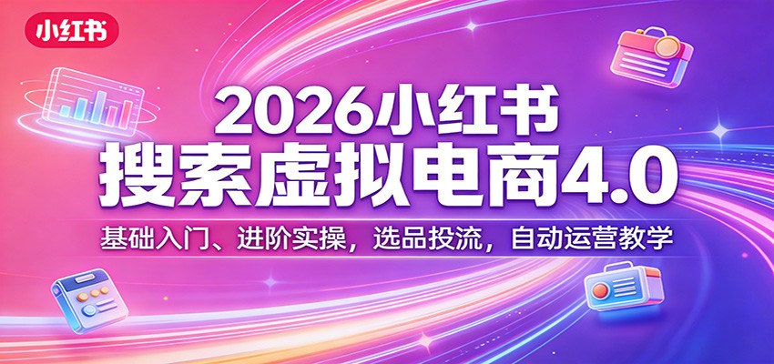 2026小红书搜索虚拟电商4.0：基础入门、进阶实操，选品投流，自动运营教学-小艾网创
