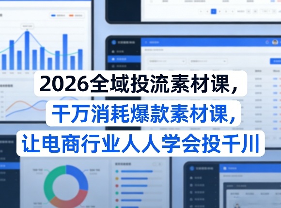 2026全域投流素材课，干万消耗爆款素材课，让电商行业人人学会投千川-小艾网创