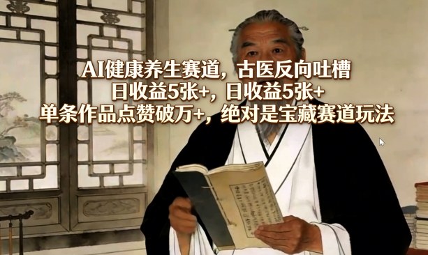 AI健康养生赛道，古医反向吐槽，日收益5张+，单条作品点赞破万+，绝对是宝藏赛道玩法-小艾网创