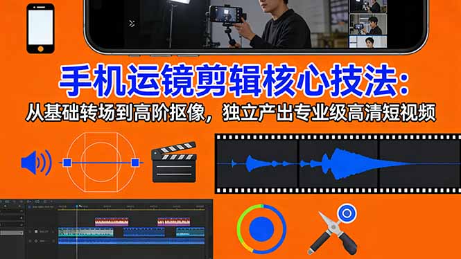 手机运镜 剪辑核心技法：从基础转场到高阶抠像，独立产出专业级高清短视频-小艾网创