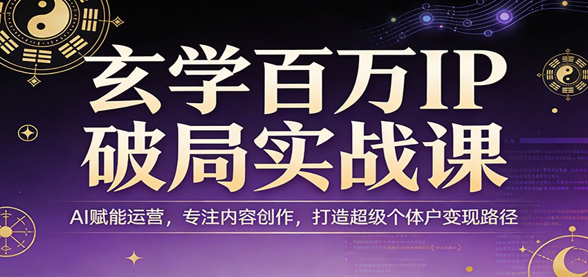 玄学百万IP破局实战课：AI赋能运营，专注内容创作，打造超级个体户变现路径-小艾网创