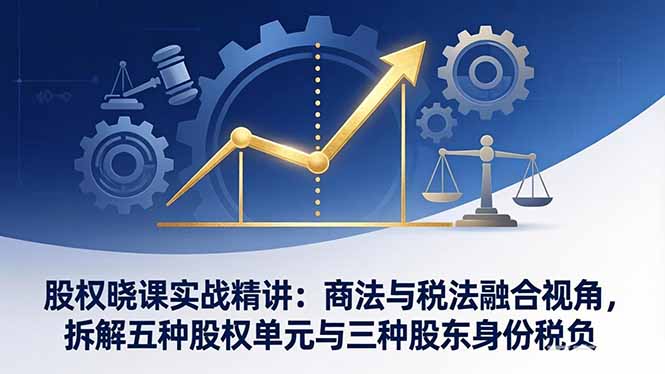 股权晓课实战精讲：商法与税法融合视角，拆解五种股权单元与三种股东身份税负-小艾网创