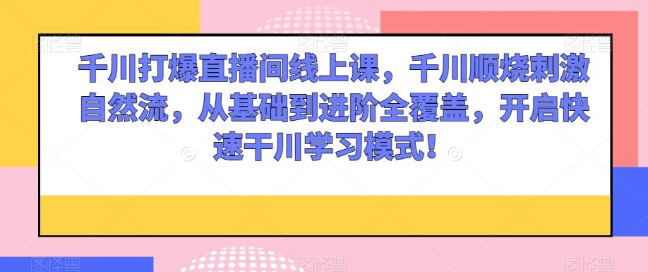 千川打爆直播间线上课，千川顺烧刺激自然流，从基础到进阶全覆盖，开启快速干川学习模式！-小艾网创
