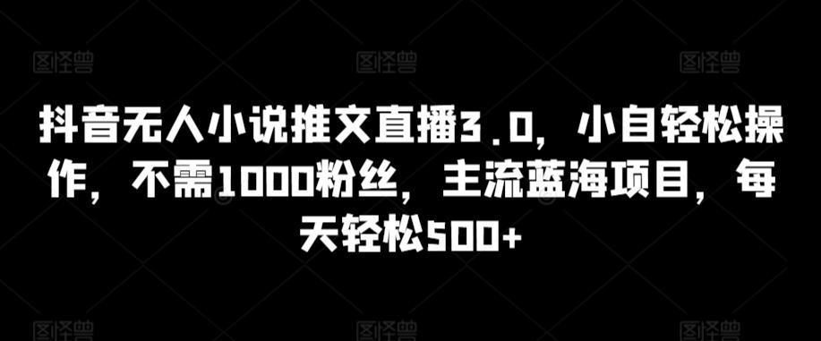 抖音无人小说推文直播3.0，小自轻松操作，不需1000粉丝，主流蓝海项目，每天轻松500+【揭秘】-小艾网创