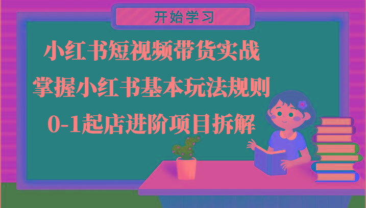 小红书短视频带货实战-掌握小红书基本玩法规则，0-1起店进阶项目拆解-小艾网创