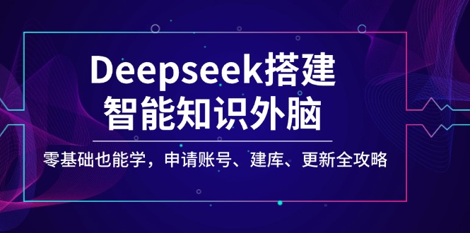 Deepseek搭建智能知识外脑，零基础也能学，申请账号、建库、更新全攻略-小艾网创