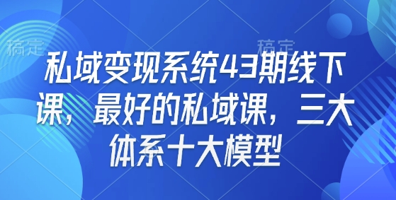 私域变现系统43期线下课，最好的私域课，三大体系十大模型-小艾网创