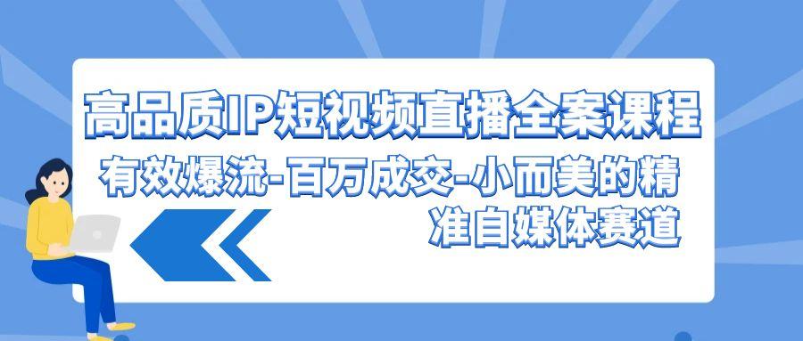 (9591期)高品质 IP短视频直播-全案课程，有效爆流-百万成交-小而美的精准自媒体赛道-小艾网创