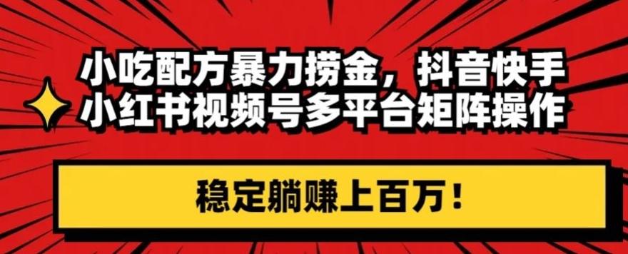 小吃配方暴力捞金，抖音快手小红书视频号多平台矩阵操作，稳定躺赚上百万！-小艾网创