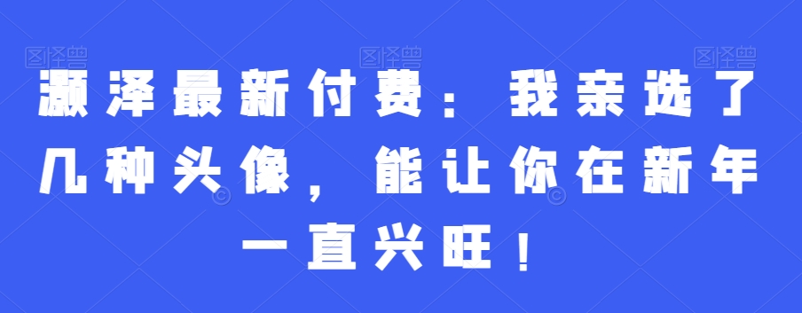 灏泽最新付费：我亲选了几种头像，能让你在新年一直兴旺！-小艾网创