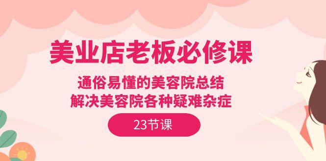 (9986期)美业店老板必修课：通俗易懂的美容院总结，解决美容院各种疑难杂症(23节)-小艾网创