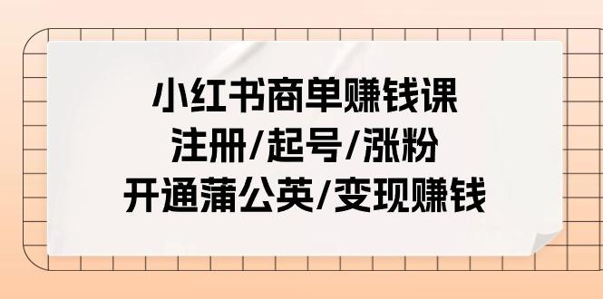 小红书商单赚钱课：注册/起号/涨粉/开通蒲公英/变现赚钱(25节课)-小艾网创