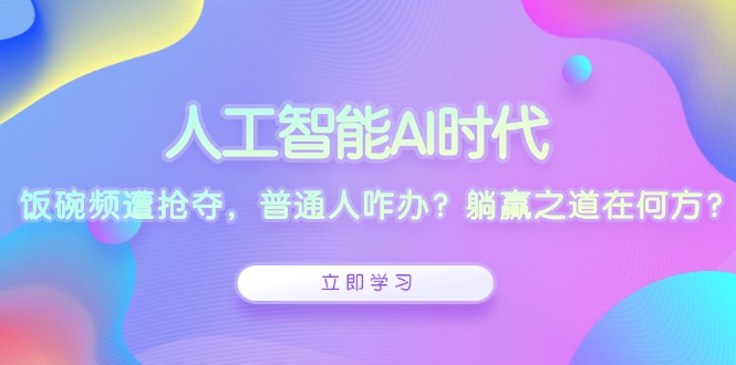 人工智能AI时代，饭碗频遭抢夺，普通人咋办？躺赢之道在何方？-小艾网创