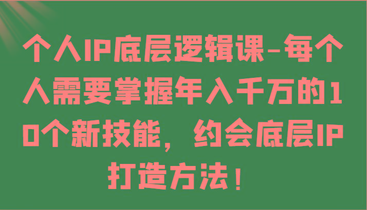 个人IP底层逻辑-掌握年入千万的10个新技能，约会底层IP的打造方法！-小艾网创