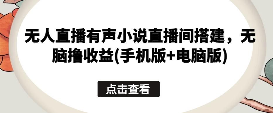 无人直播有声小说直播间搭建，无脑撸收益(手机版+电脑版)-小艾网创