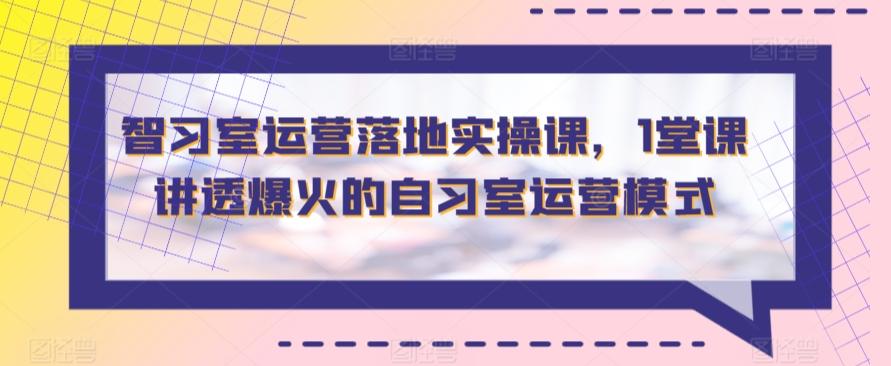 智习室运营落地实操课，1堂课讲透爆火的自习室运营模式-小艾网创