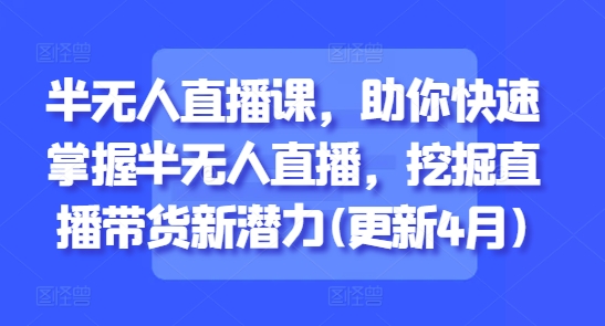 半无人直播课，助你快速掌握半无人直播，挖掘直播带货新潜力(更新6月)-小艾网创