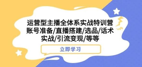 运营型主播全体系实战特训营，账号准备/直播搭建/选品/话术实战/引流变现/等等-小艾网创