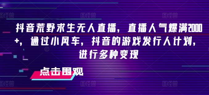 抖音荒野求生无人直播，直播人气爆满2000+，通过小风车，抖音的游戏发行人计划，进行多种变现【揭秘】-小艾网创