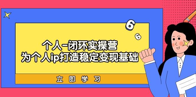 (9331期)个人-闭环实操营：为个人ip打造稳定变现基础，从价值定位/爆款打造/产品…-小艾网创