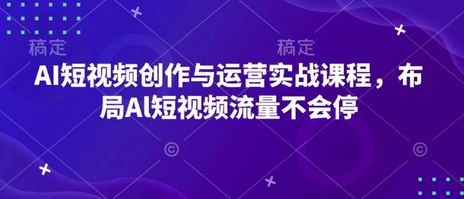 AI短视频创作与运营实战课程，布局Al短视频流量不会停-小艾网创