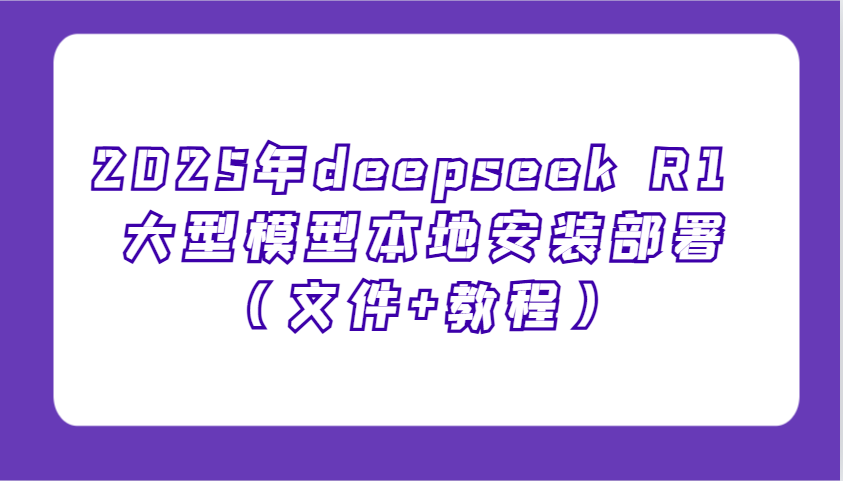 2025年deepseek R1 大型模型本地安装部署(文件+教程)，新手也能快速上手！-小艾网创