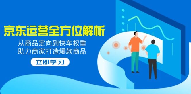 2025京东运营全方位解析：从商品定向到快车权重，助力商家打造爆款商品-小艾网创