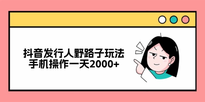 抖音发行人野路子玩法，手机操作一天2000+-小艾网创