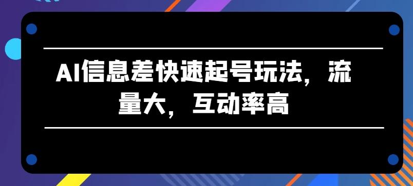 AI信息差快速起号玩法，流量大，互动率高【揭秘】-小艾网创