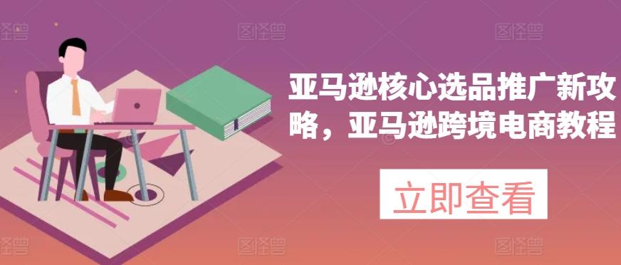 亚马逊核心选品推广新攻略，亚马逊跨境电商教程-小艾网创