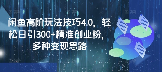 闲鱼高阶玩法技巧4.0，轻松日引300+精准创业粉，多种变现思路-小艾网创