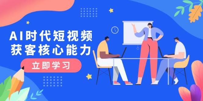 AI时代短视频获客核心课程，三大必备技能解析，认知升级关键要点-小艾网创