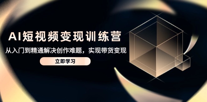 AI短视频变现训练营，从入门到精通解决创作难题，实现带货变现-小艾网创